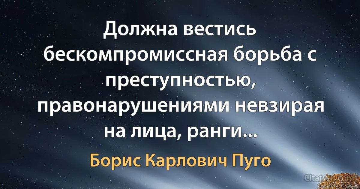 Должна вестись бескомпромиссная борьба с преступностью, правонарушениями невзирая на лица, ранги... (Борис Карлович Пуго)