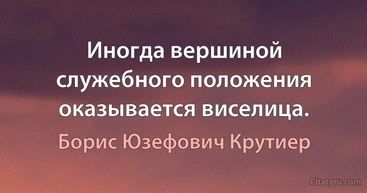 Иногда вершиной служебного положения оказывается виселица. (Борис Юзефович Крутиер)