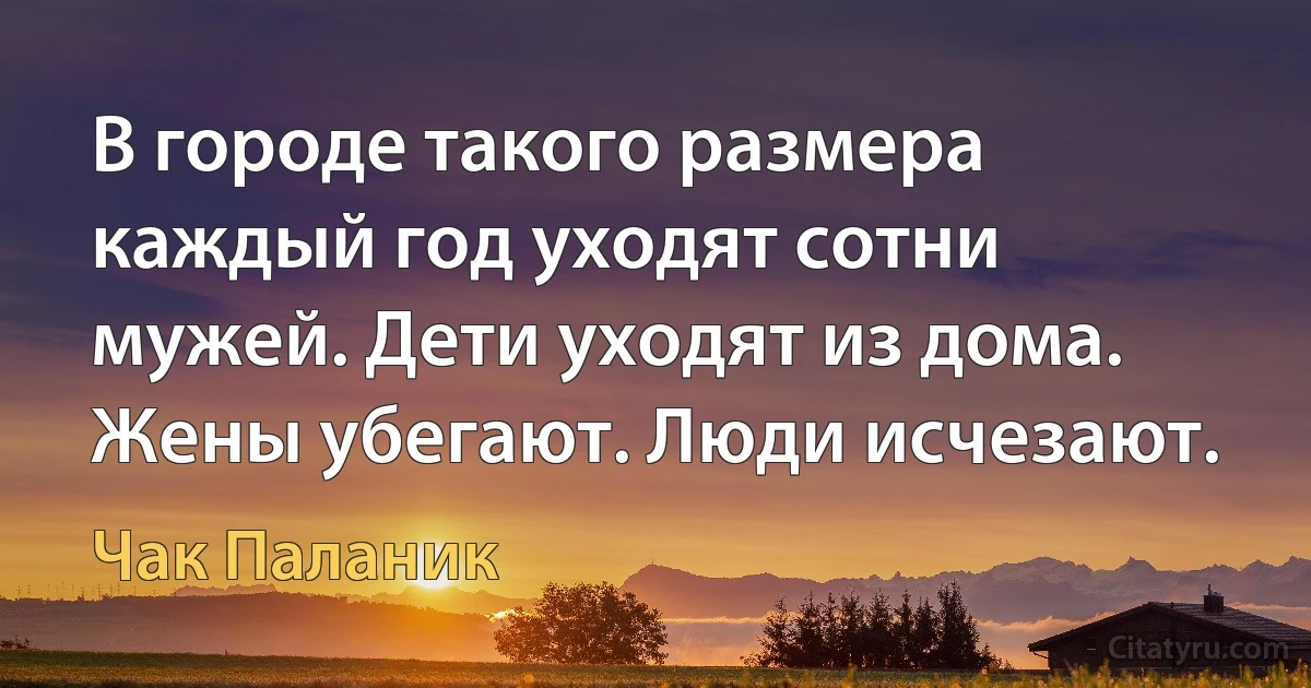 В городе такого размера каждый год уходят сотни мужей. Дети уходят из дома. Жены убегают. Люди исчезают. (Чак Паланик)