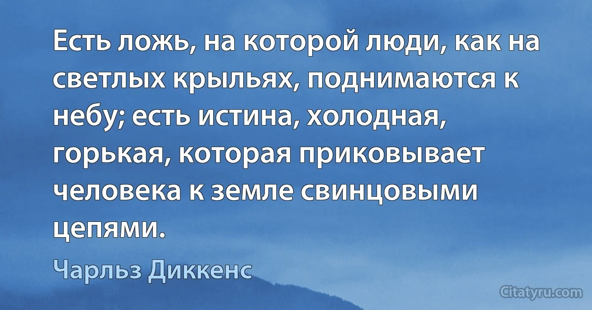 Есть ложь, на которой люди, как на светлых крыльях, поднимаются к небу; есть истина, холодная, горькая, которая приковывает человека к земле свинцовыми цепями. (Чарльз Диккенс)