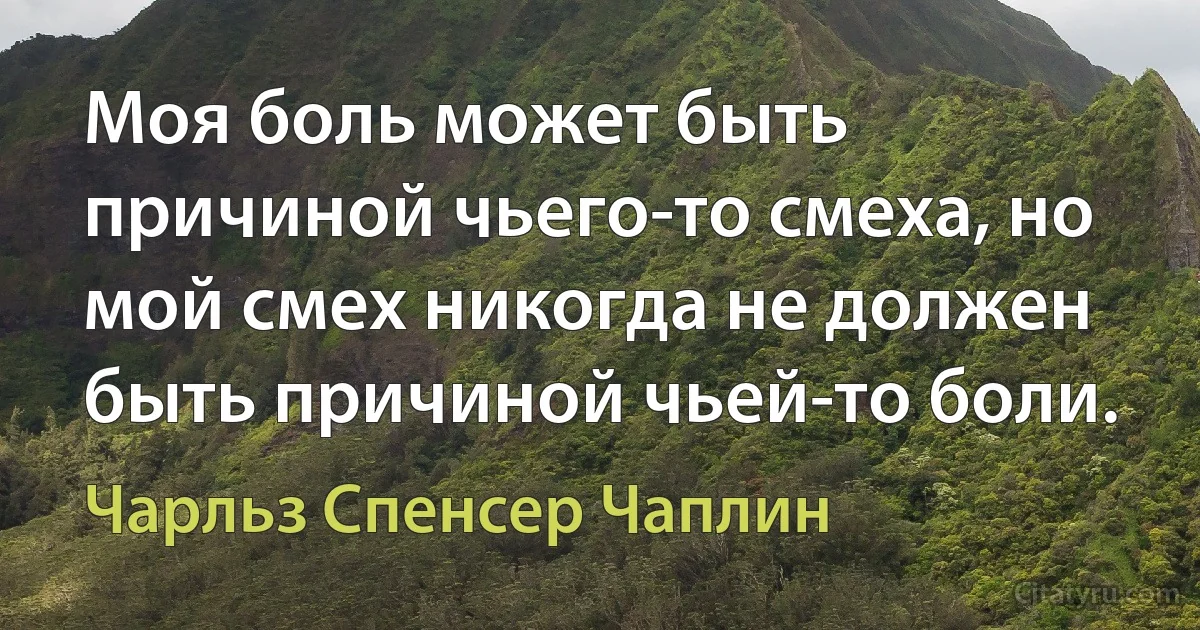 Моя боль может быть причиной чьего-то смеха, но мой смех никогда не должен быть причиной чьей-то боли. (Чарльз Спенсер Чаплин)