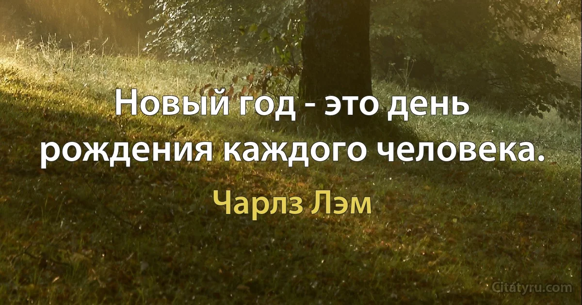 Новый год - это день рождения каждого человека. (Чарлз Лэм)