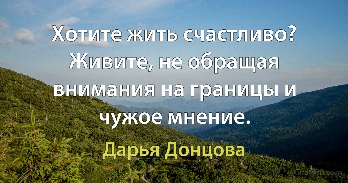 Хотите жить счастливо? Живите, не обращая внимания на границы и чужое мнение. (Дарья Донцова)