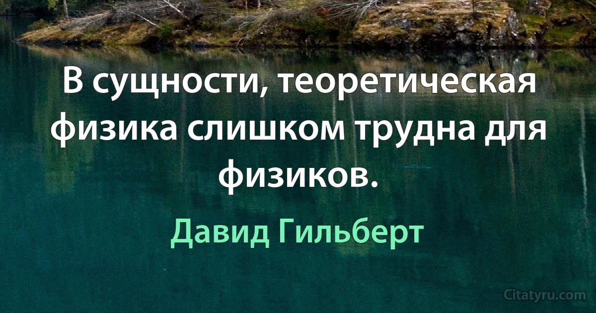 В сущности, теоретическая физика слишком трудна для физиков. (Давид Гильберт)