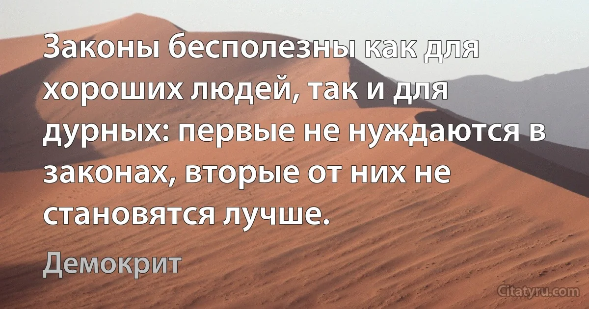 Законы бесполезны как для хороших людей, так и для дурных: первые не нуждаются в законах, вторые от них не становятся лучше. (Демокрит)