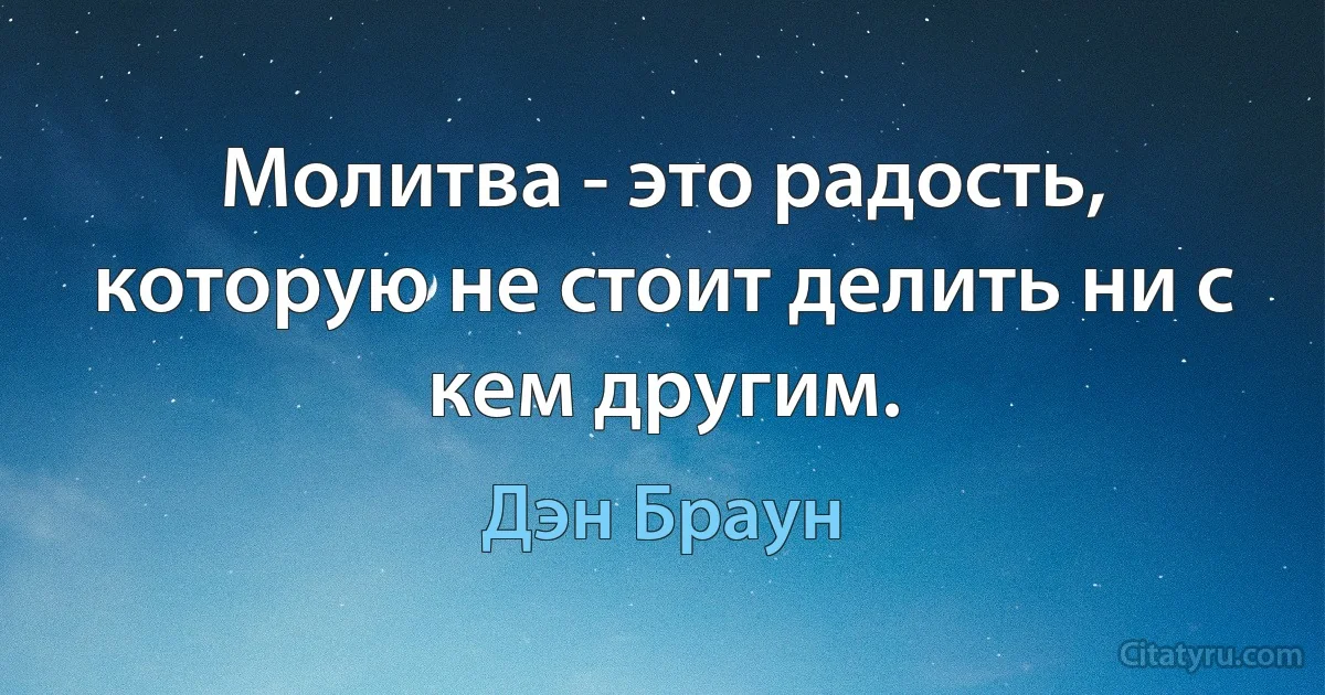 Молитва - это радость, которую не стоит делить ни с кем другим. (Дэн Браун)