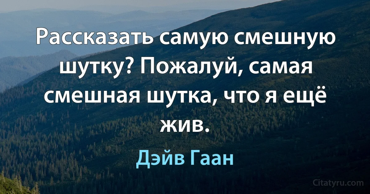 Рассказать самую смешную шутку? Пожалуй, самая смешная шутка, что я ещё жив. (Дэйв Гаан)