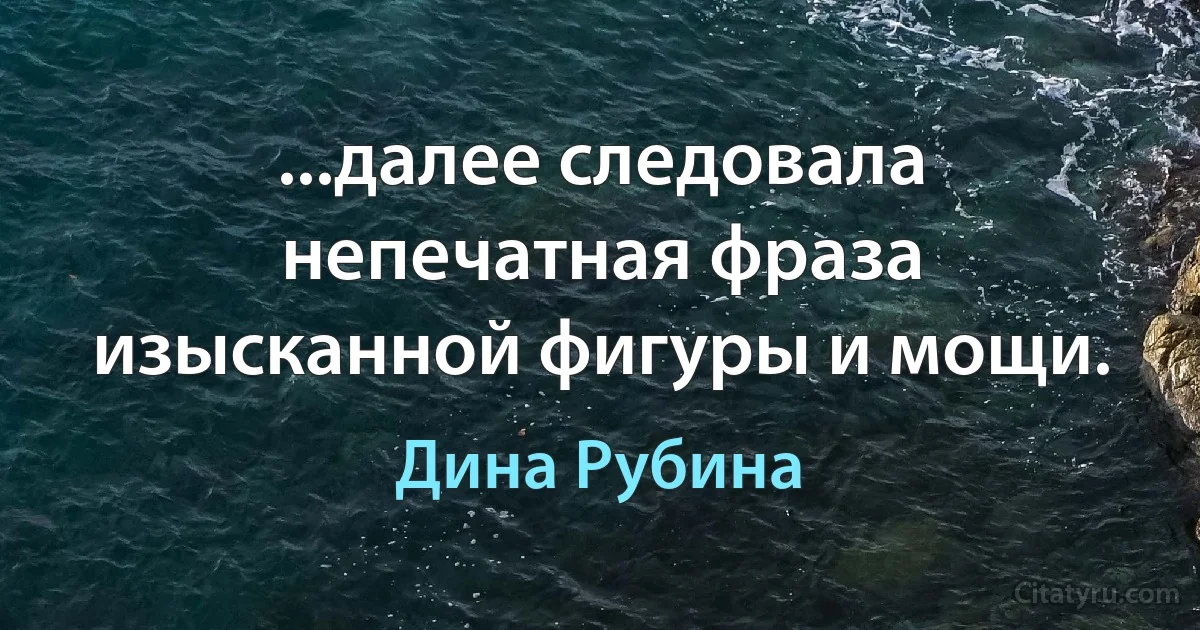 ...далее следовала непечатная фраза изысканной фигуры и мощи. (Дина Рубина)