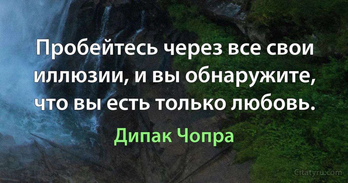 Пробейтесь через все свои иллюзии, и вы обнаружите, что вы есть только любовь. (Дипак Чопра)