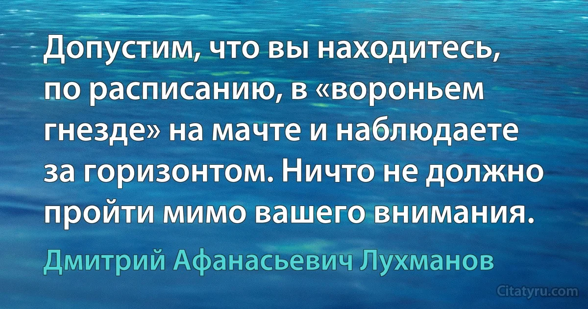 Допустим, что вы находитесь, по расписанию, в «вороньем гнезде» на мачте и наблюдаете за горизонтом. Ничто не должно пройти мимо вашего внимания. (Дмитрий Афанасьевич Лухманов)