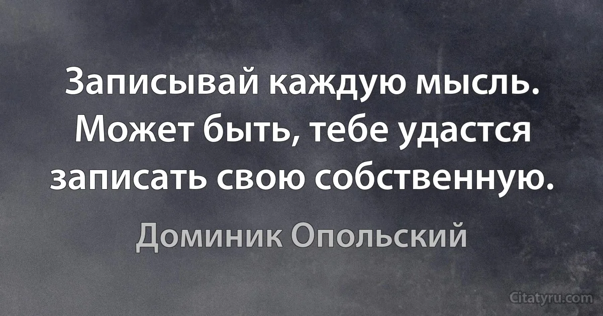 Записывай каждую мысль. Может быть, тебе удастся записать свою собственную. (Доминик Опольский)