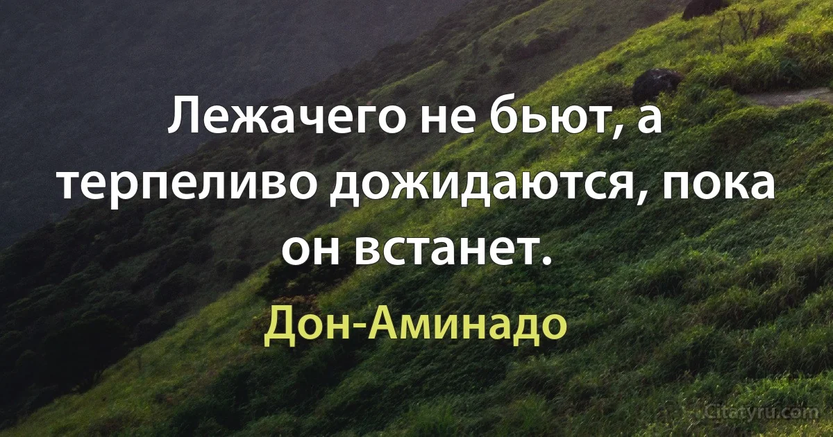 Лежачего не бьют, а терпеливо дожидаются, пока он встанет. (Дон-Аминадо)