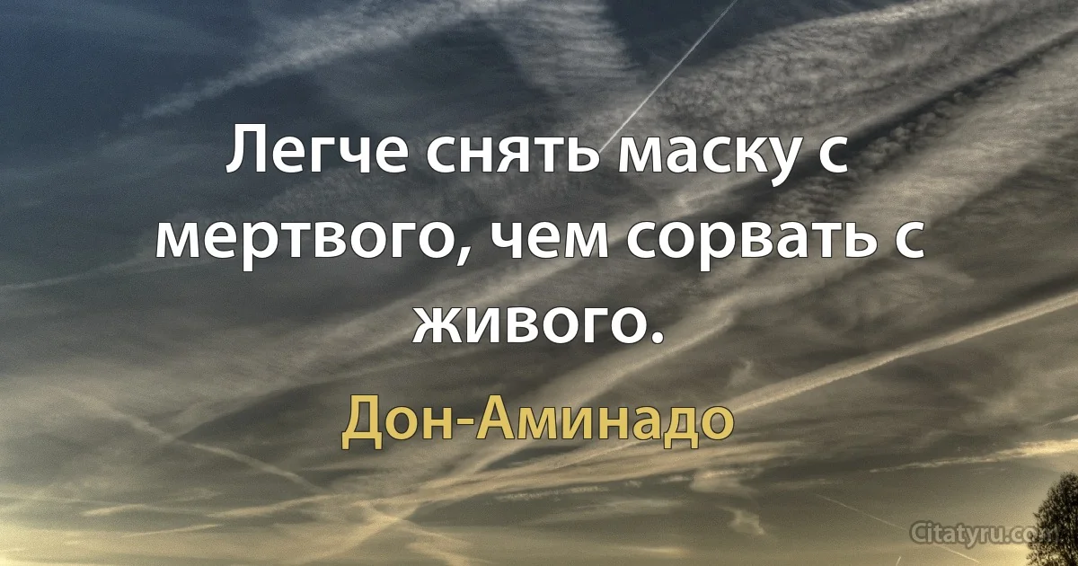 Легче снять маску с мертвого, чем сорвать с живого. (Дон-Аминадо)