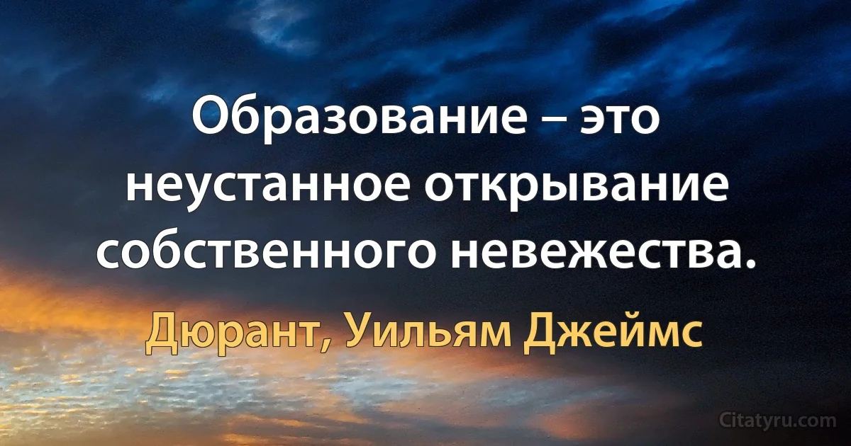 Образование – это неустанное открывание собственного невежества. (Дюрант, Уильям Джеймс)