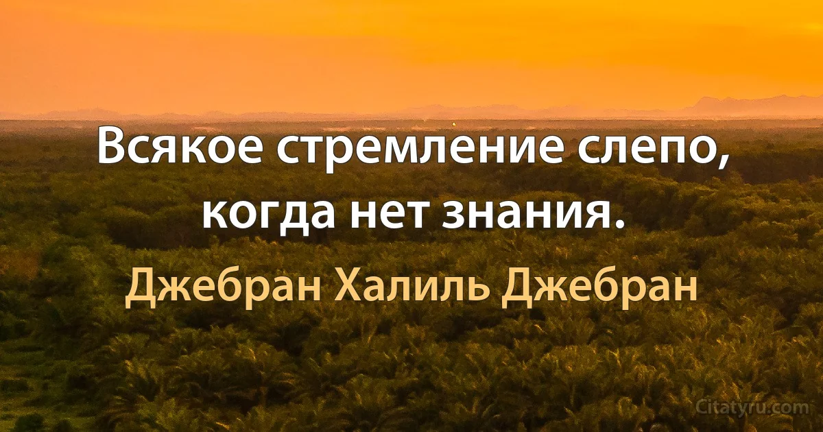 Всякое стремление слепо, когда нет знания. (Джебран Халиль Джебран)