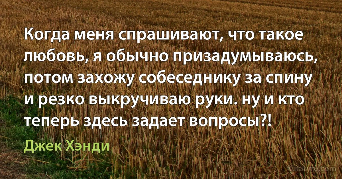 Когда меня спрашивают, что такое любовь, я обычно призадумываюсь, потом захожу собеседнику за спину и резко выкручиваю руки. ну и кто теперь здесь задает вопросы?! (Джек Хэнди)