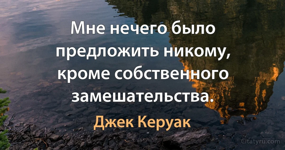 Мне нечего было предложить никому, кроме собственного замешательства. (Джек Керуак)