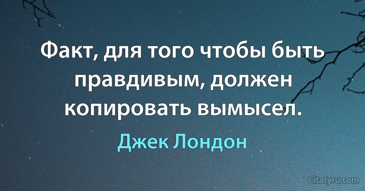 Факт, для того чтобы быть правдивым, должен копировать вымысел. (Джек Лондон)