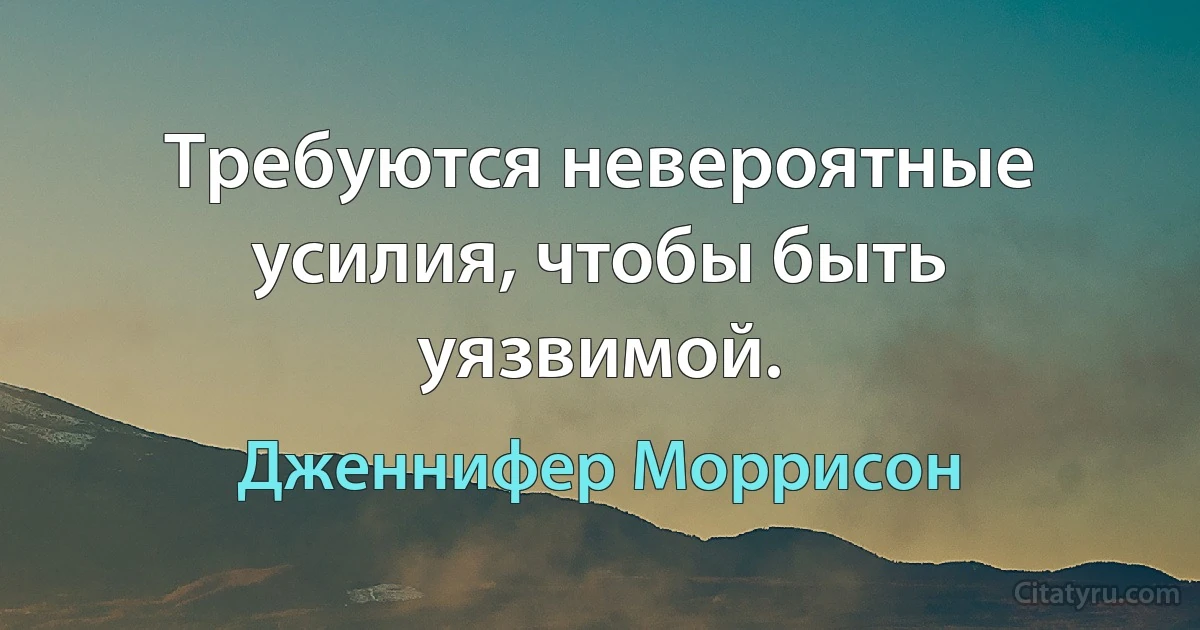 Требуются невероятные усилия, чтобы быть уязвимой. (Дженнифер Моррисон)