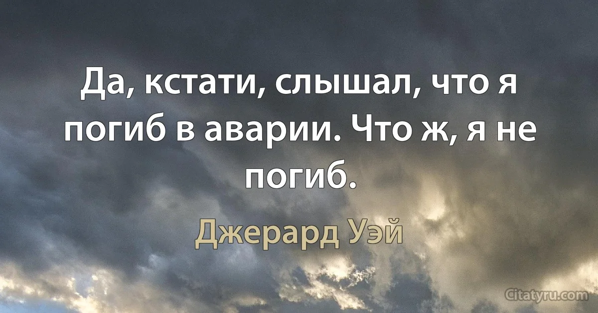 Да, кстати, слышал, что я погиб в аварии. Что ж, я не погиб. (Джерард Уэй)