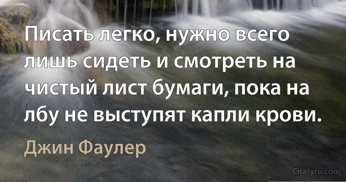 Писать легко, нужно всего лишь сидеть и смотреть на чистый лист бумаги, пока на лбу не выступят капли крови. (Джин Фаулер)