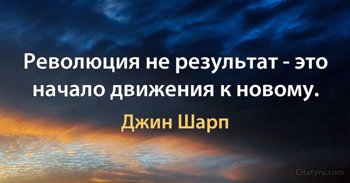 Революция не результат - это начало движения к новому. (Джин Шарп)