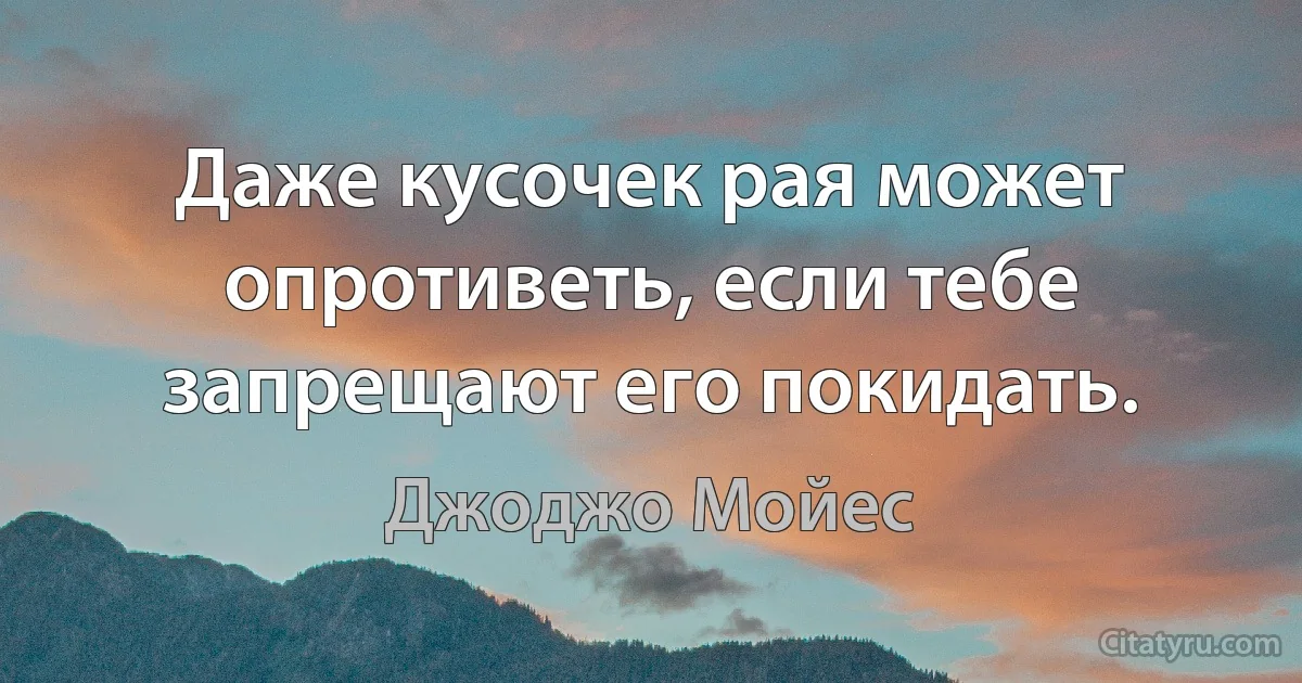 Даже кусочек рая может опротиветь, если тебе запрещают его покидать. (Джоджо Мойес)