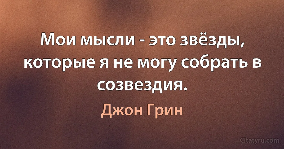 Мои мысли - это звёзды, которые я не могу собрать в созвездия. (Джон Грин)