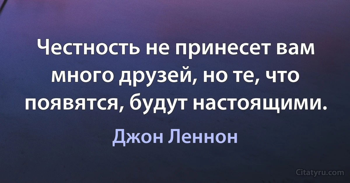 Честность не принесет вам много друзей, но те, что появятся, будут настоящими. (Джон Леннон)