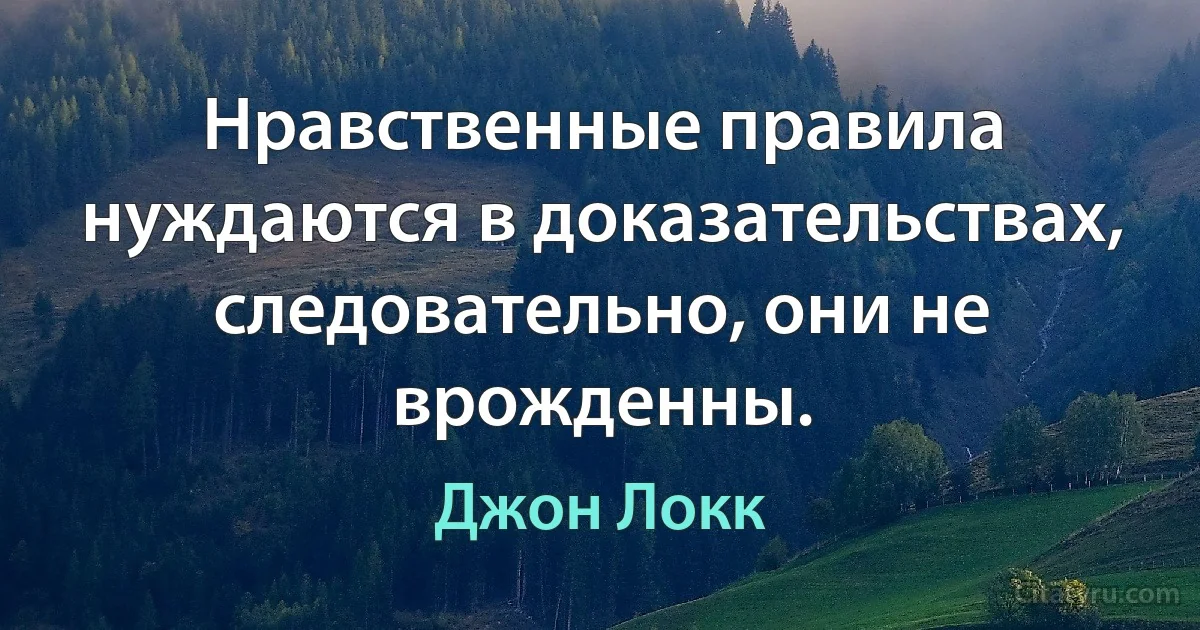 Нравственные правила нуждаются в доказательствах, следовательно, они не врожденны. (Джон Локк)