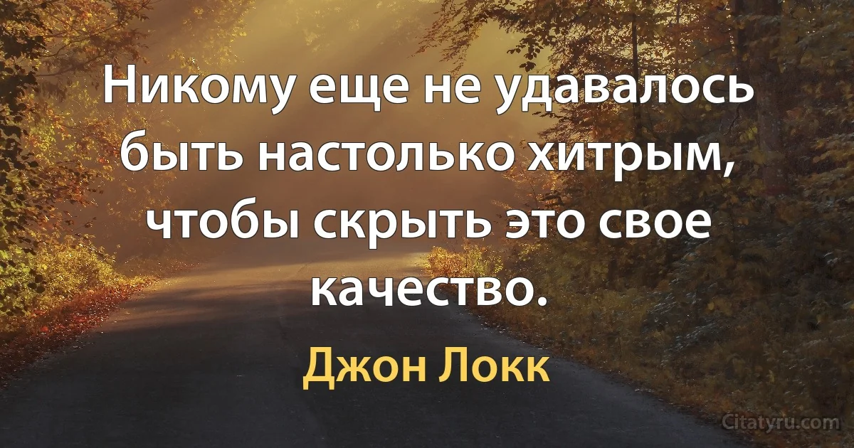 Никому еще не удавалось быть настолько хитрым, чтобы скрыть это свое качество. (Джон Локк)