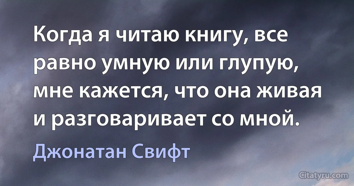 Когда я читаю книгу, все равно умную или глупую, мне кажется, что она живая и разговаривает со мной. (Джонатан Свифт)