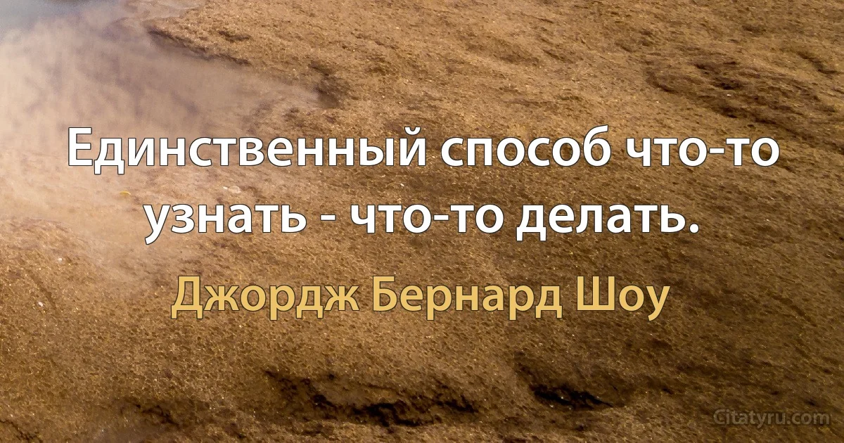 Единственный способ что-то узнать - что-то делать. (Джордж Бернард Шоу)