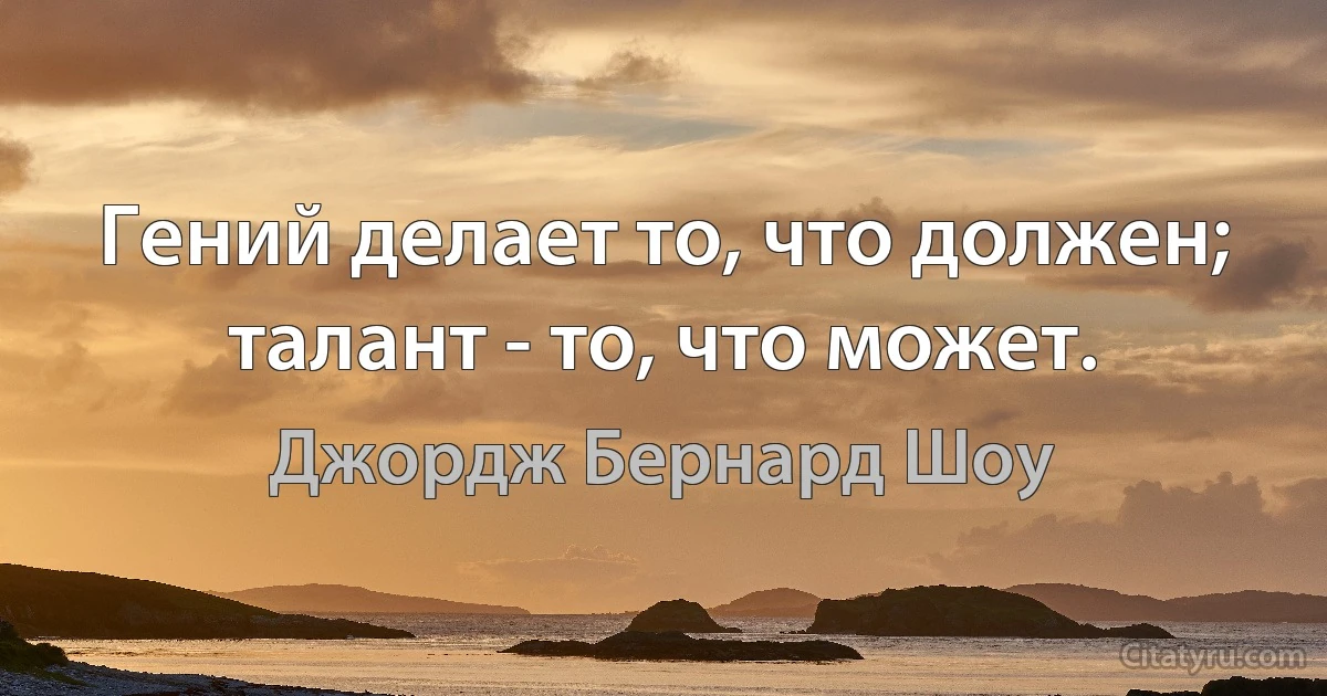 Гений делает то, что должен; талант - то, что может. (Джордж Бернард Шоу)