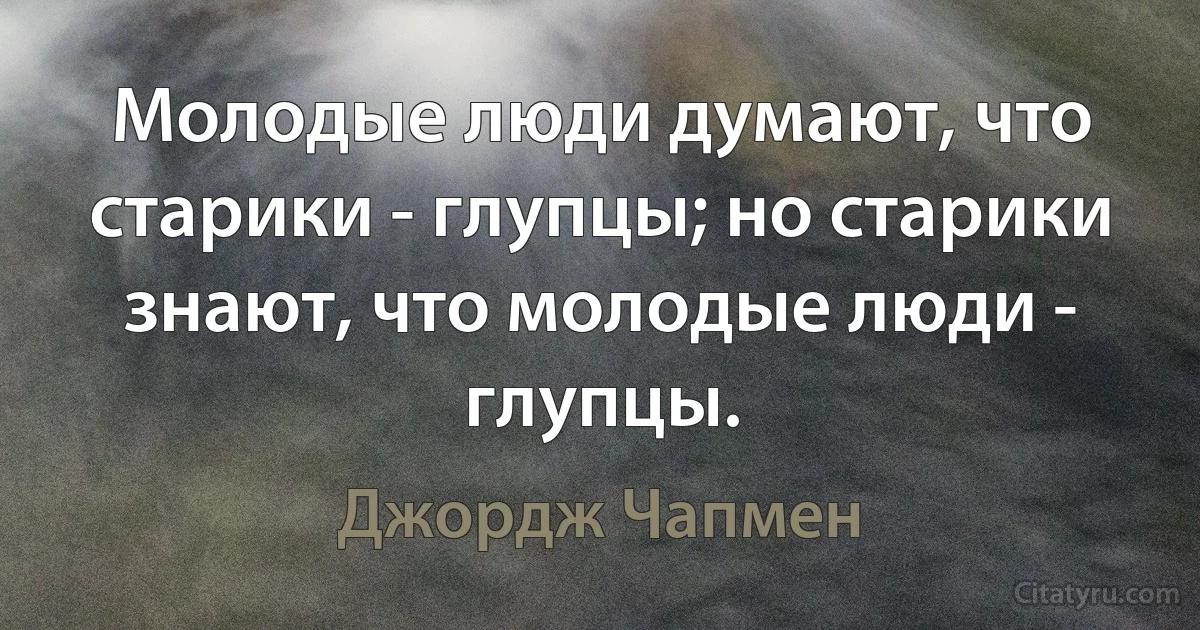 Молодые люди думают, что старики - глупцы; но старики знают, что молодые люди - глупцы. (Джордж Чапмен)