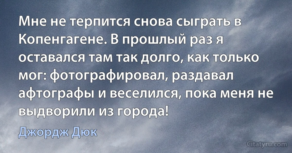 Мне не терпится снова сыграть в Копенгагене. В прошлый раз я оставался там так долго, как только мог: фотографировал, раздавал афтографы и веселился, пока меня не выдворили из города! (Джордж Дюк)