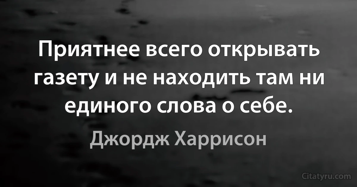 Приятнее всего открывать газету и не находить там ни единого слова о себе. (Джордж Харрисон)