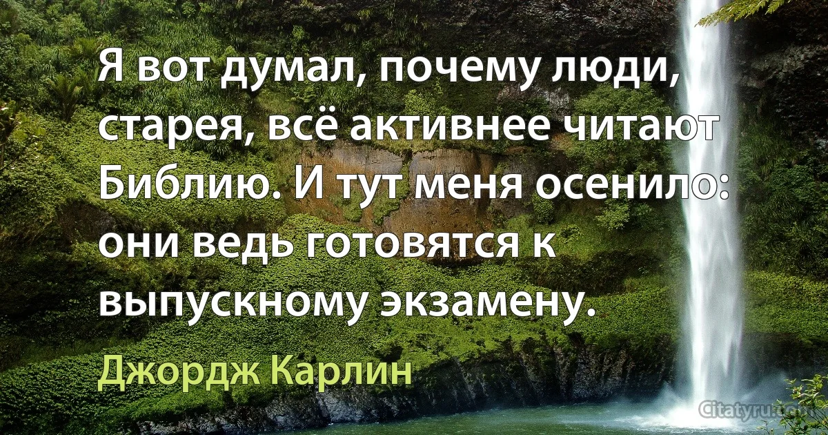 Я вот думал, почему люди, старея, всё активнее читают Библию. И тут меня осенило: они ведь готовятся к выпускному экзамену. (Джордж Карлин)