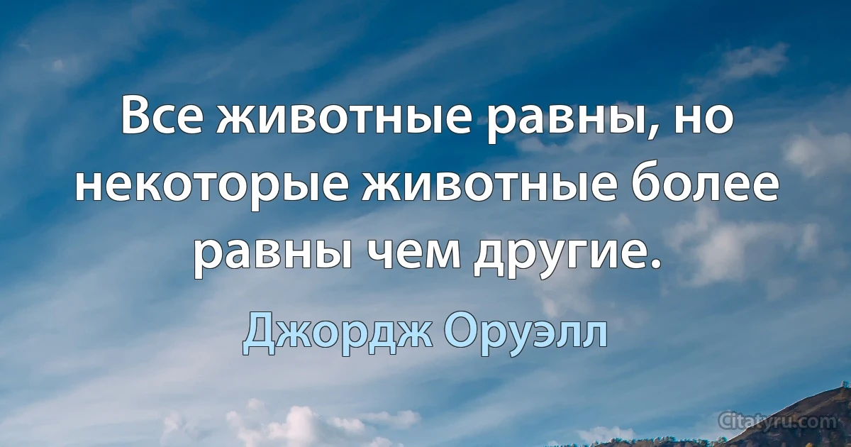 Все животные равны, но некоторые животные более равны чем другие. (Джордж Оруэлл)