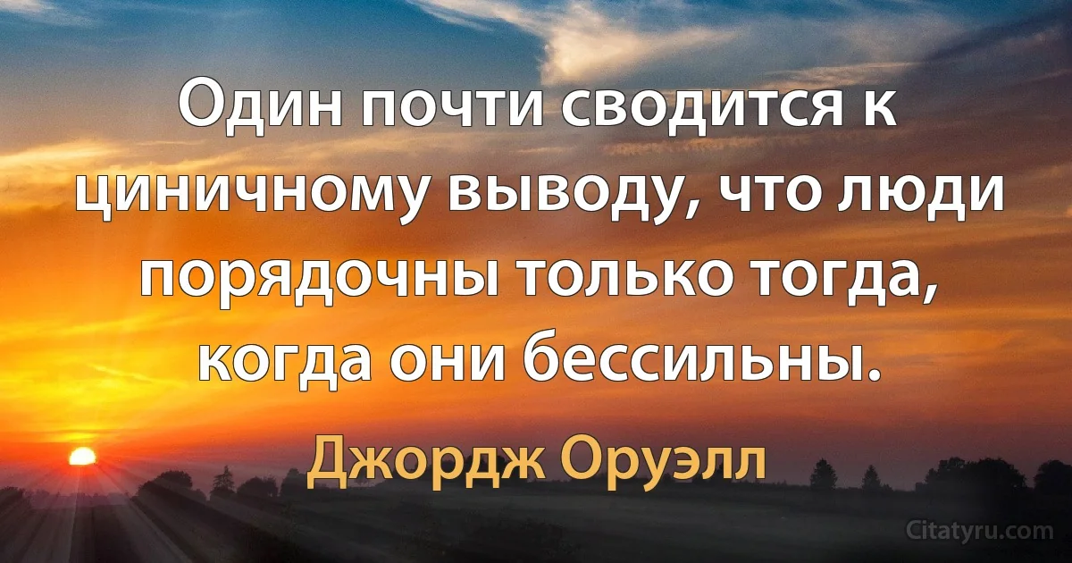 Один почти сводится к циничному выводу, что люди порядочны только тогда, когда они бессильны. (Джордж Оруэлл)