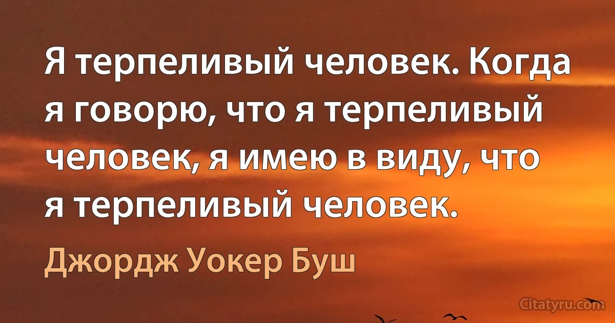 Я терпеливый человек. Когда я говорю, что я терпеливый человек, я имею в виду, что я терпеливый человек. (Джордж Уокер Буш)