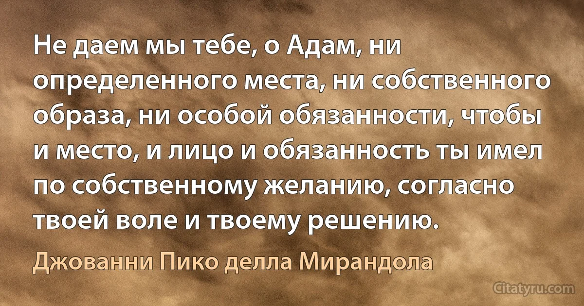 Не даем мы тебе, о Адам, ни определенного места, ни собственного образа, ни особой обязанности, чтобы и место, и лицо и обязанность ты имел по собственному желанию, согласно твоей воле и твоему решению. (Джованни Пико делла Мирандола)