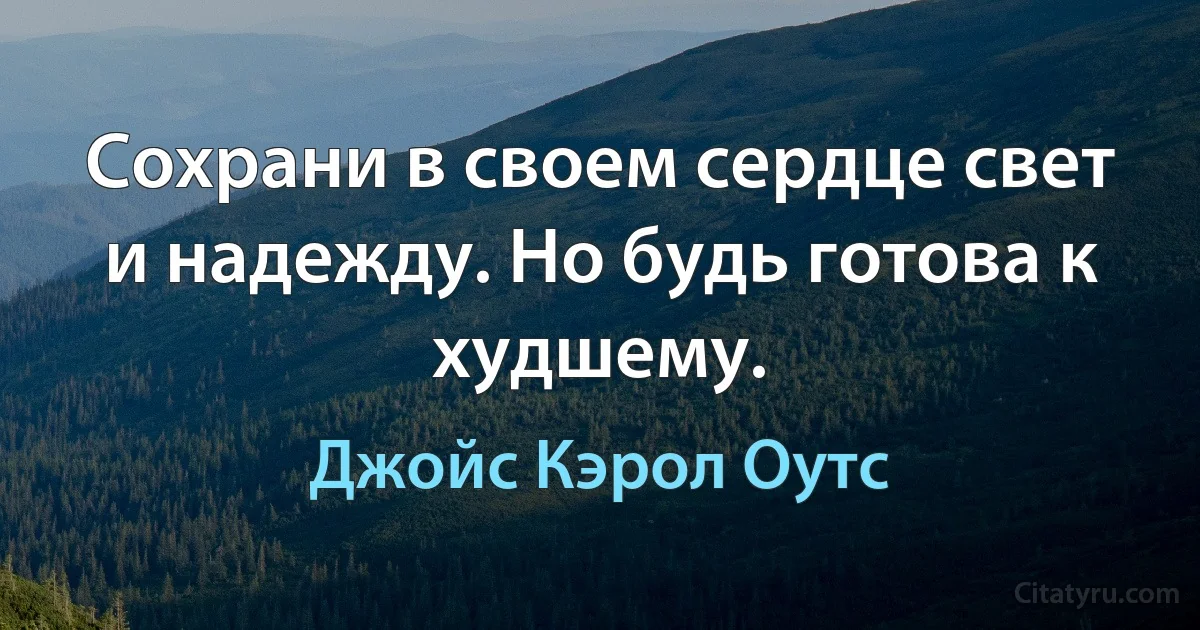 Сохрани в своем сердце свет и надежду. Но будь готова к худшему. (Джойс Кэрол Оутс)