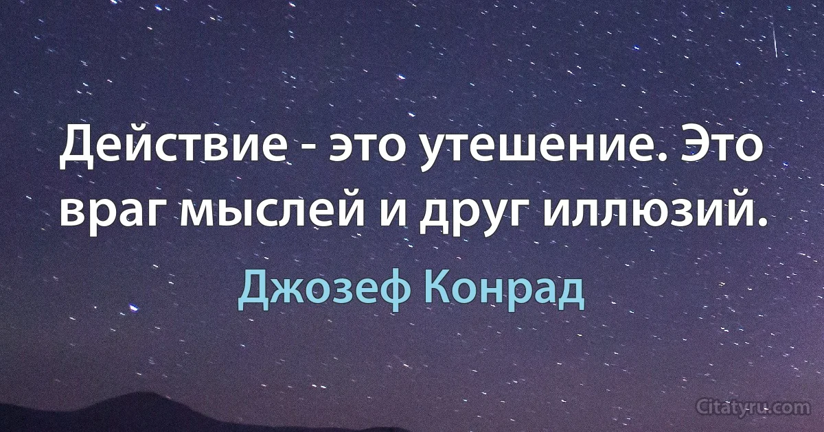 Действие - это утешение. Это враг мыслей и друг иллюзий. (Джозеф Конрад)