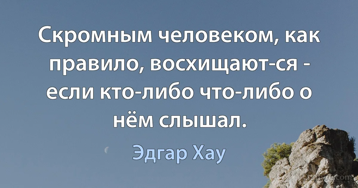 Скромным человеком, как правило, восхищают­ся - если кто-либо что-либо о нём слышал. (Эдгар Хау)