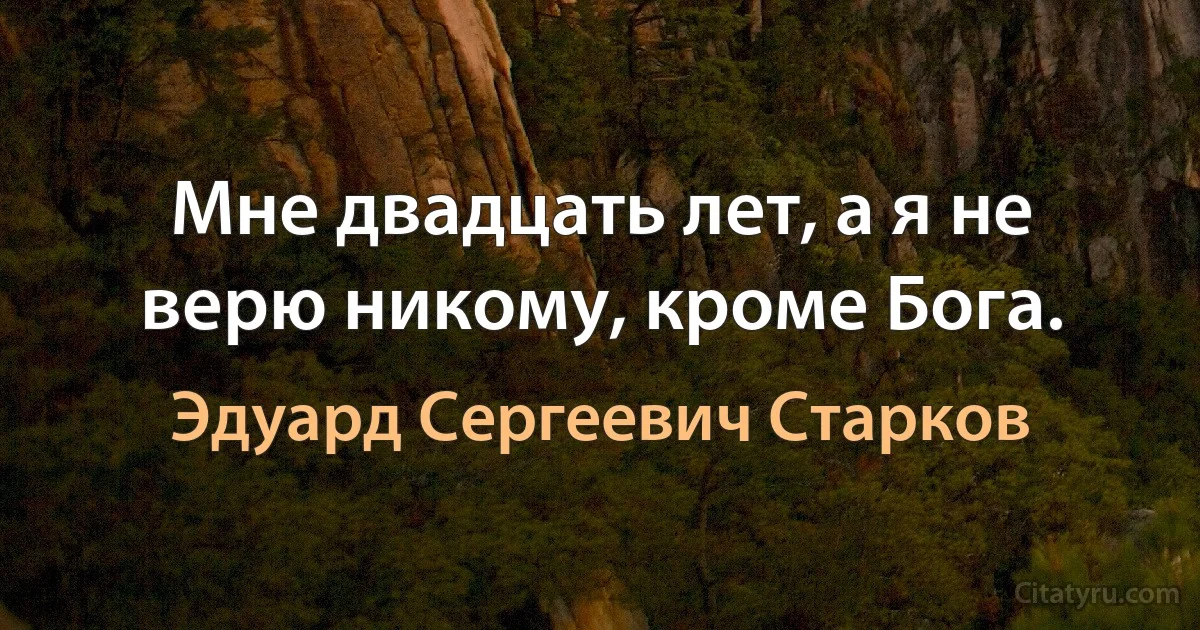 Мне двадцать лет, а я не верю никому, кроме Бога. (Эдуард Сергеевич Старков)