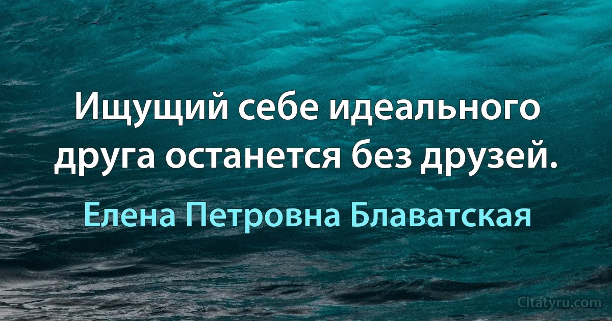 Ищущий себе идеального друга останется без друзей. (Елена Петровна Блаватская)