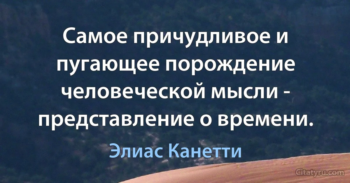 Самое причудливое и пугающее порождение человеческой мысли - представление о времени. (Элиас Канетти)