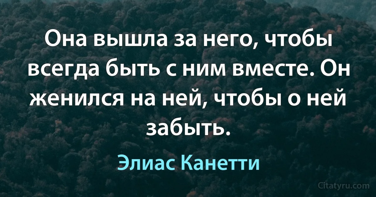 Она вышла за него, чтобы всегда быть с ним вместе. Он женился на ней, чтобы о ней забыть. (Элиас Канетти)