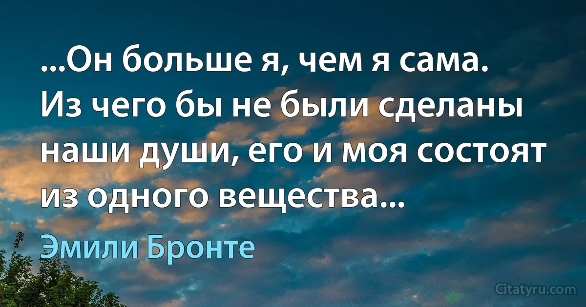 ...Он больше я, чем я сама. Из чего бы не были сделаны наши души, его и моя состоят из одного вещества... (Эмили Бронте)